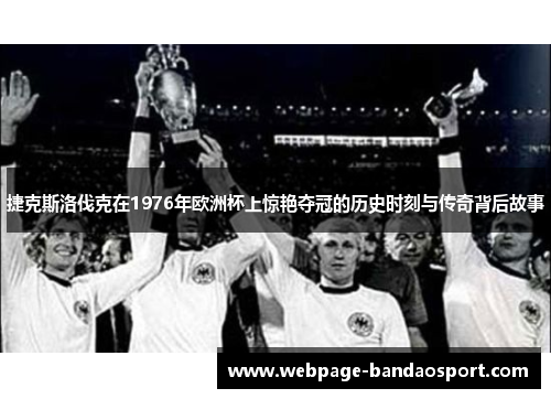 捷克斯洛伐克在1976年欧洲杯上惊艳夺冠的历史时刻与传奇背后故事