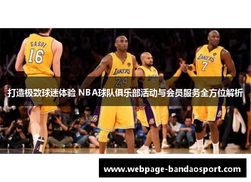 打造极致球迷体验 NBA球队俱乐部活动与会员服务全方位解析