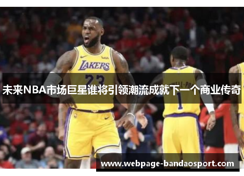 未来NBA市场巨星谁将引领潮流成就下一个商业传奇