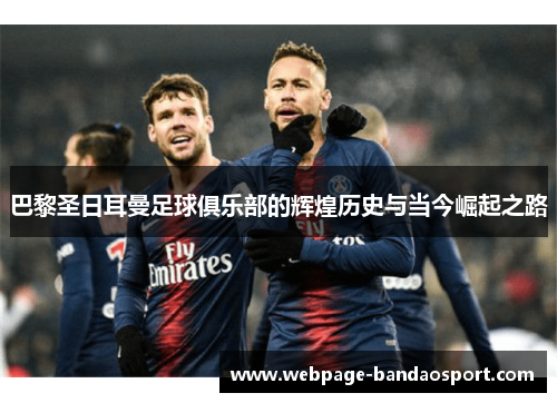 巴黎圣日耳曼足球俱乐部的辉煌历史与当今崛起之路