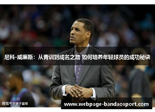 尼科-威廉斯：从青训到成名之路 如何培养年轻球员的成功秘诀