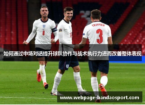如何通过中场对话提升球队协作与战术执行力进而改善整体表现