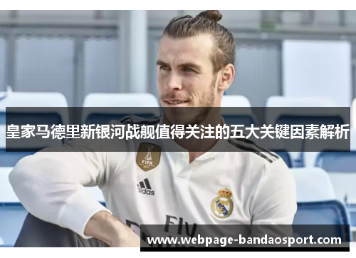 皇家马德里新银河战舰值得关注的五大关键因素解析