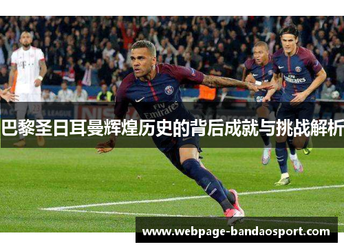 巴黎圣日耳曼辉煌历史的背后成就与挑战解析