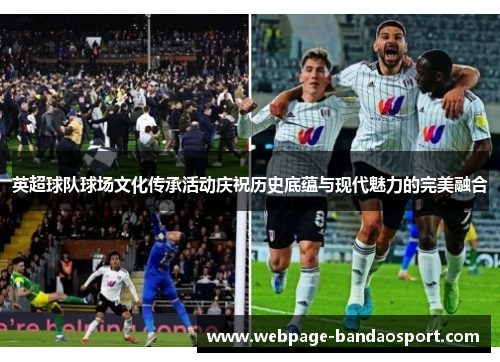 英超球队球场文化传承活动庆祝历史底蕴与现代魅力的完美融合