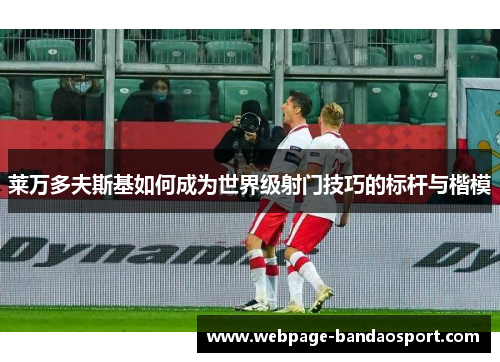 莱万多夫斯基如何成为世界级射门技巧的标杆与楷模