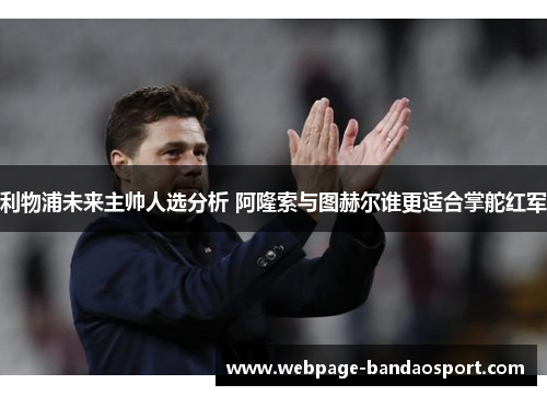 利物浦未来主帅人选分析 阿隆索与图赫尔谁更适合掌舵红军