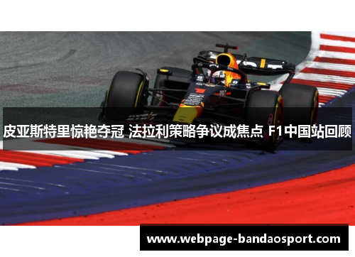 皮亚斯特里惊艳夺冠 法拉利策略争议成焦点 F1中国站回顾