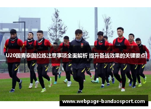 U20国青泰国拉练注意事项全面解析 提升备战效果的关键要点