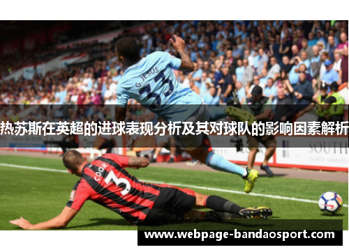 热苏斯在英超的进球表现分析及其对球队的影响因素解析