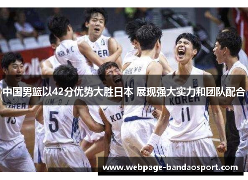 中国男篮以42分优势大胜日本 展现强大实力和团队配合