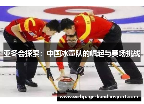 亚冬会探索：中国冰壶队的崛起与赛场挑战