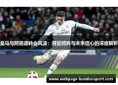 皇马与阿诺德转会风波：背后博弈与未来信心的深度解析