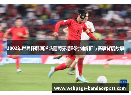 2002年世界杯韩国逆袭葡萄牙精彩时刻解析与赛事背后故事