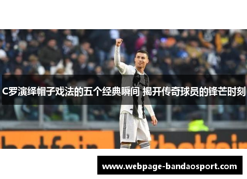 C罗演绎帽子戏法的五个经典瞬间 揭开传奇球员的锋芒时刻