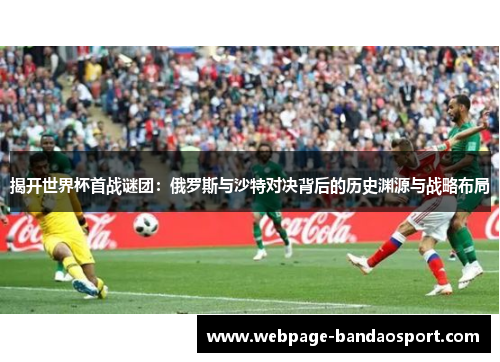 揭开世界杯首战谜团：俄罗斯与沙特对决背后的历史渊源与战略布局