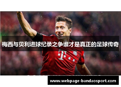 梅西与贝利进球纪录之争谁才是真正的足球传奇