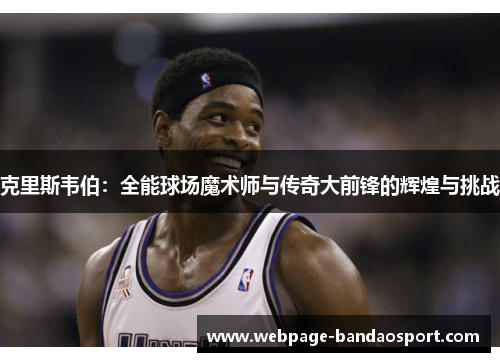 克里斯韦伯：全能球场魔术师与传奇大前锋的辉煌与挑战