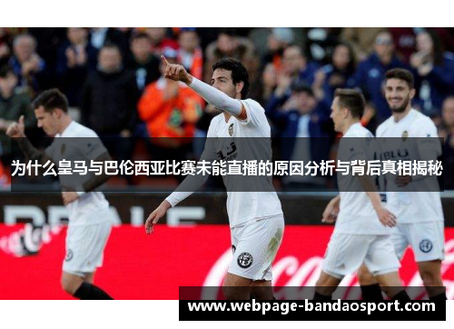 为什么皇马与巴伦西亚比赛未能直播的原因分析与背后真相揭秘