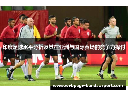 印度足球水平分析及其在亚洲与国际赛场的竞争力探讨