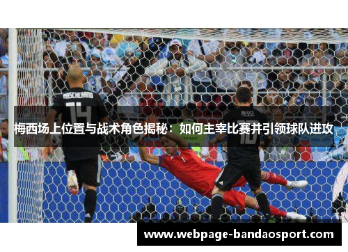 梅西场上位置与战术角色揭秘：如何主宰比赛并引领球队进攻