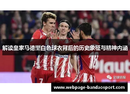 解读皇家马德里白色球衣背后的历史象征与精神内涵