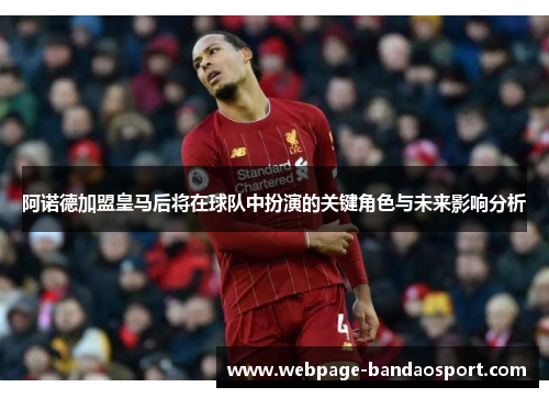 阿诺德加盟皇马后将在球队中扮演的关键角色与未来影响分析