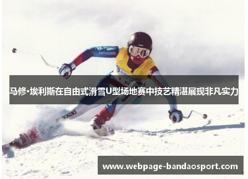 马修·埃利斯在自由式滑雪U型场地赛中技艺精湛展现非凡实力