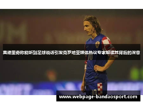 莫德里奇称能听到足球说话引发克罗地亚媒体热议专家解读其背后的深意