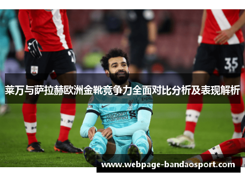 莱万与萨拉赫欧洲金靴竞争力全面对比分析及表现解析