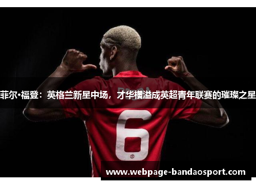菲尔·福登：英格兰新星中场，才华横溢成英超青年联赛的璀璨之星