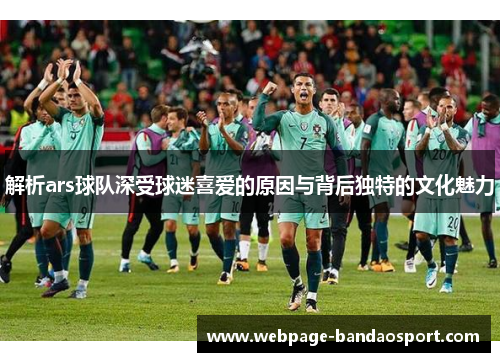 解析ars球队深受球迷喜爱的原因与背后独特的文化魅力 解析ars球队深受球迷喜爱的原因与背后独特的文化魅力
