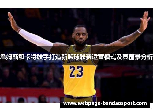 詹姆斯和卡特联手打造新篮球联赛运营模式及其前景分析 詹姆斯和卡特联手打造新篮球联赛运营模式及其前景分析
