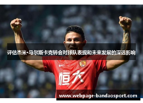 评估杰米·马尔斯卡克转会对球队表现和未来发展的深远影响 评估杰米·马尔斯卡克转会对球队表现和未来发展的深远影响