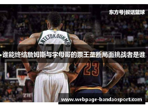 谁能终结詹姆斯与字母哥的票王垄断局面挑战者是谁 谁能终结詹姆斯与字母哥的票王垄断局面挑战者是谁