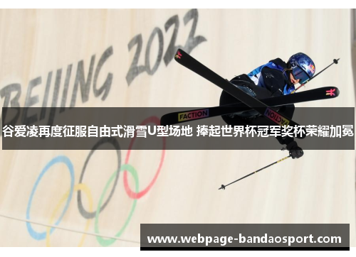 谷爱凌再度征服自由式滑雪U型场地 捧起世界杯冠军奖杯荣耀加冕 谷爱凌再度征服自由式滑雪U型场地 捧起世界杯冠军奖杯荣耀加冕
