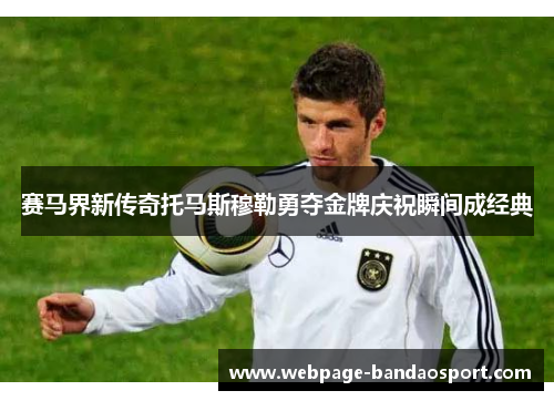 赛马界新传奇托马斯穆勒勇夺金牌庆祝瞬间成经典