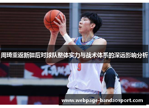 周琦重返新疆后对球队整体实力与战术体系的深远影响分析