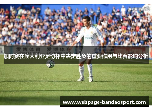 加时赛在澳大利亚足协杯中决定胜负的重要作用与比赛影响分析