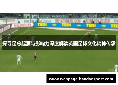 探寻足总起源与影响力深度解读英国足球文化精神传承