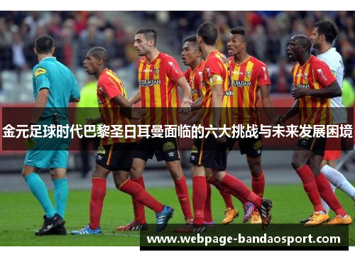 金元足球时代巴黎圣日耳曼面临的六大挑战与未来发展困境