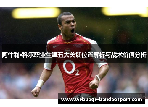阿什利·科尔职业生涯五大关键位置解析与战术价值分析