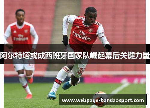 阿尔特塔或成西班牙国家队崛起幕后关键力量