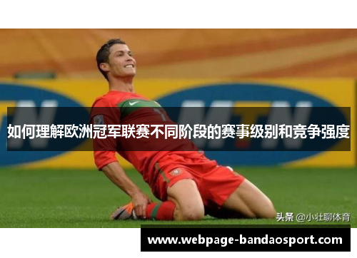 如何理解欧洲冠军联赛不同阶段的赛事级别和竞争强度 如何理解欧洲冠军联赛不同阶段的赛事级别和竞争强度