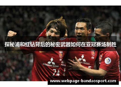 探秘浦和红钻背后的秘密武器如何在亚冠赛场制胜 探秘浦和红钻背后的秘密武器如何在亚冠赛场制胜