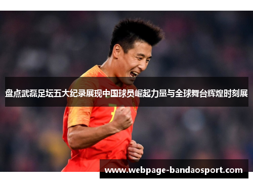 盘点武磊足坛五大纪录展现中国球员崛起力量与全球舞台辉煌时刻展 盘点武磊足坛五大纪录展现中国球员崛起力量与全球舞台辉煌时刻展
