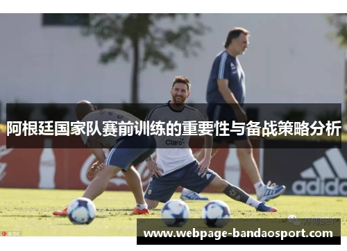 阿根廷国家队赛前训练的重要性与备战策略分析 阿根廷国家队赛前训练的重要性与备战策略分析