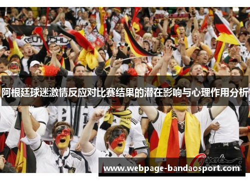 阿根廷球迷激情反应对比赛结果的潜在影响与心理作用分析 阿根廷球迷激情反应对比赛结果的潜在影响与心理作用分析