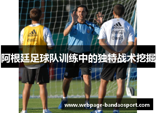 阿根廷足球队训练中的独特战术挖掘 阿根廷足球队训练中的独特战术挖掘