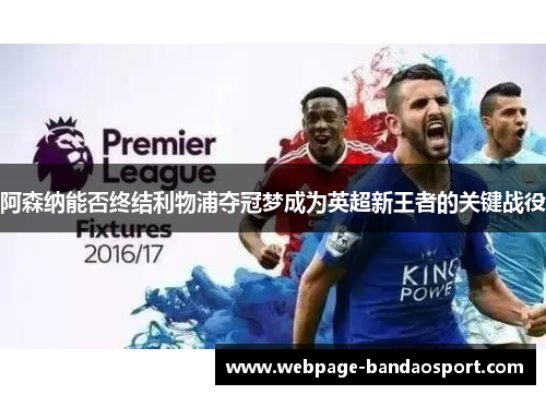 阿森纳能否终结利物浦夺冠梦成为英超新王者的关键战役 阿森纳能否终结利物浦夺冠梦成为英超新王者的关键战役